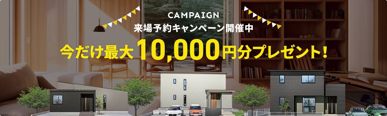 来場予約キャンペーン実施中今だけ最大10,000円分プレゼント!
